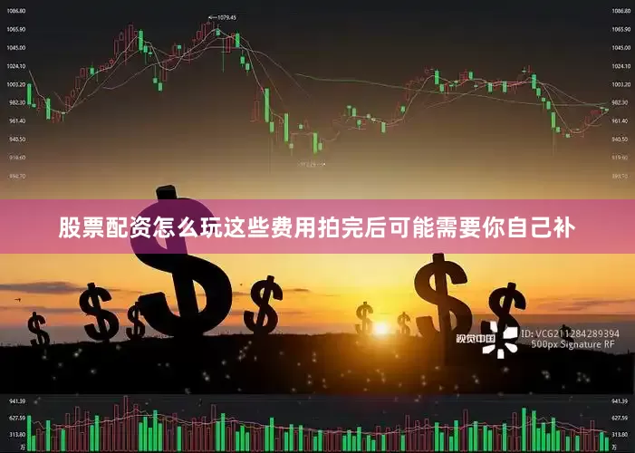 股票配资怎么玩这些费用拍完后可能需要你自己补