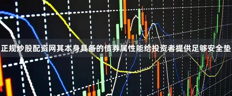 正规炒股配资网其本身具备的债券属性能给投资者提供足够安全垫