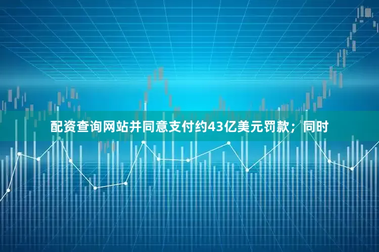配资查询网站并同意支付约43亿美元罚款；同时