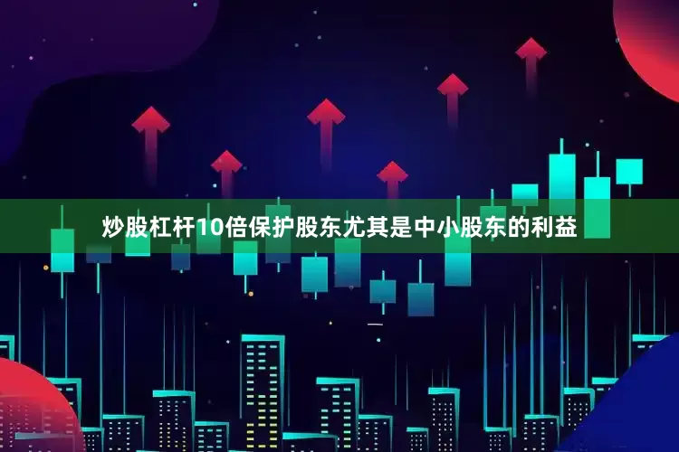 炒股杠杆10倍保护股东尤其是中小股东的利益