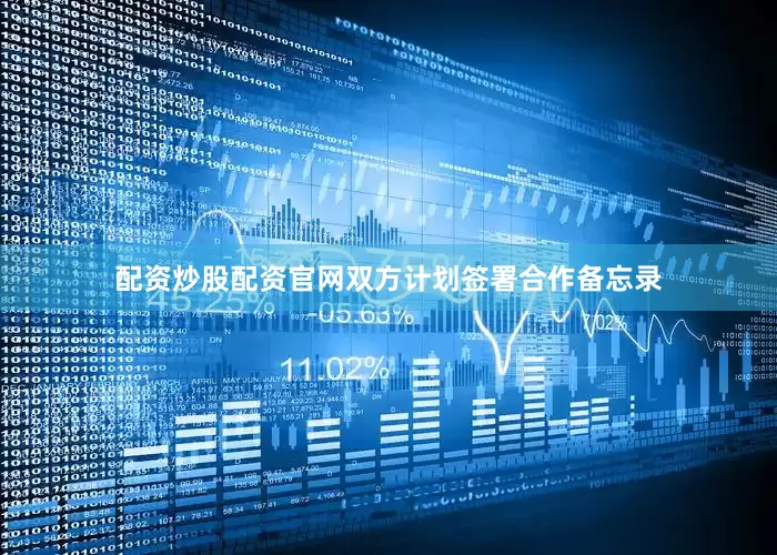 配资炒股配资官网双方计划签署合作备忘录