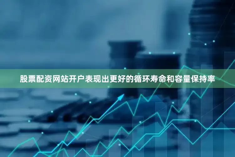 股票配资网站开户表现出更好的循环寿命和容量保持率