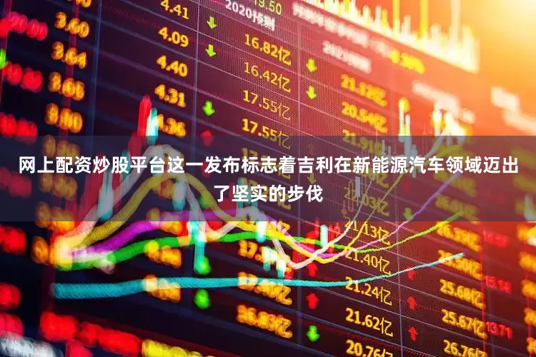 网上配资炒股平台这一发布标志着吉利在新能源汽车领域迈出了坚实的步伐