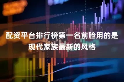 配资平台排行榜第一名前脸用的是现代家族最新的风格