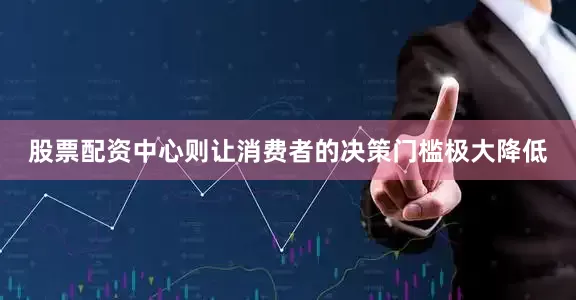 股票配资中心则让消费者的决策门槛极大降低