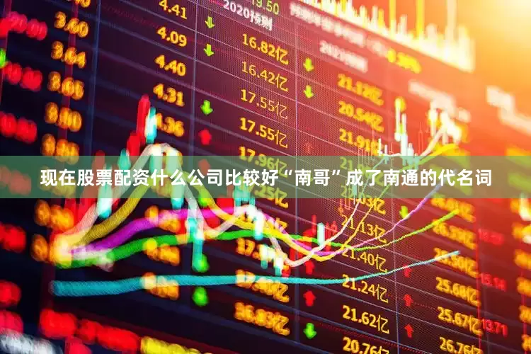 现在股票配资什么公司比较好“南哥”成了南通的代名词