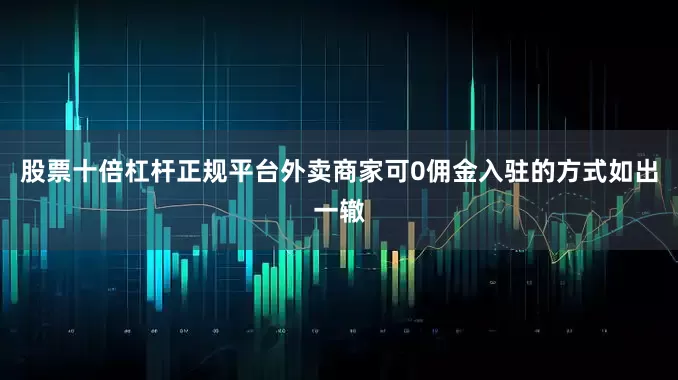 股票十倍杠杆正规平台外卖商家可0佣金入驻的方式如出一辙
