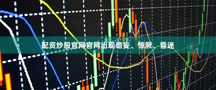 配资炒股官网官网出现谵妄、惊厥、昏迷