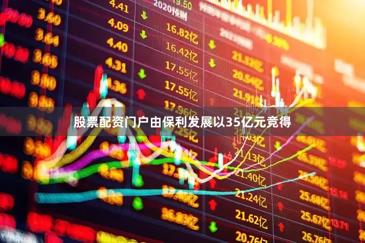 股票配资门户由保利发展以35亿元竞得