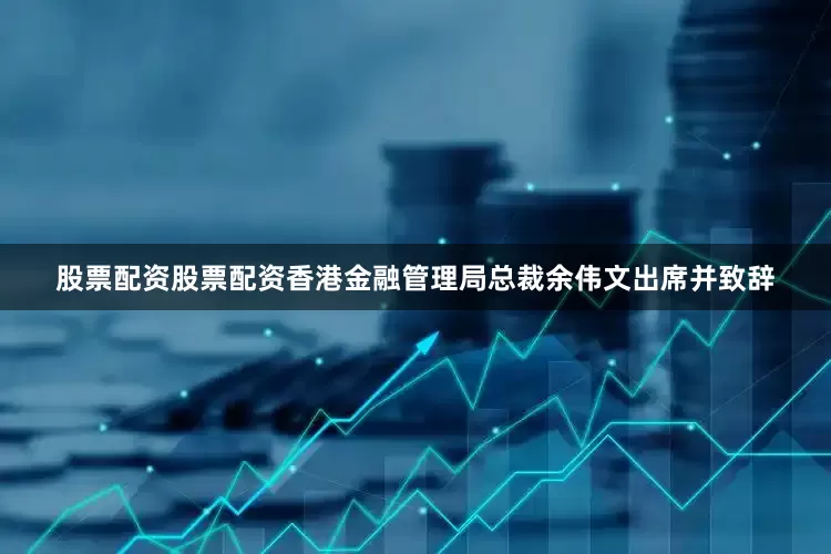 股票配资股票配资香港金融管理局总裁余伟文出席并致辞