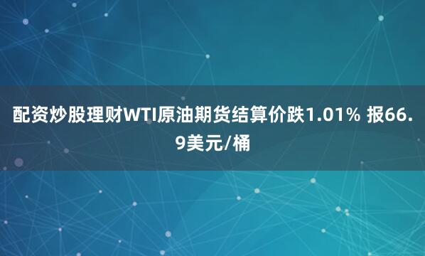 配资炒股理财WTI原油期货结算价跌1.01% 报66.9美元/桶