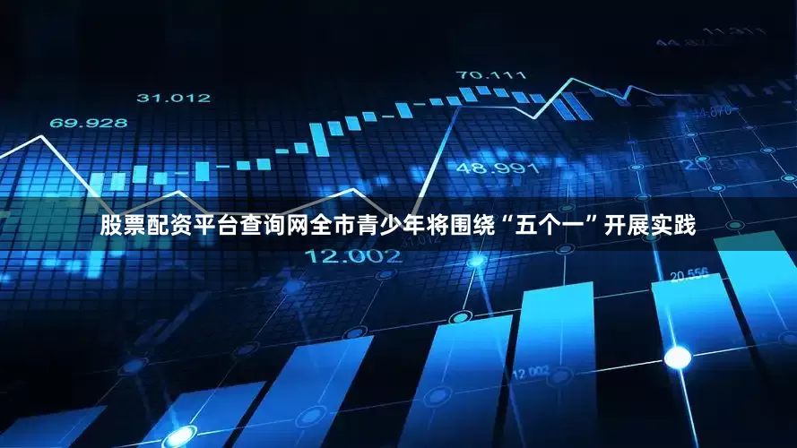 股票配资平台查询网全市青少年将围绕“五个一”开展实践