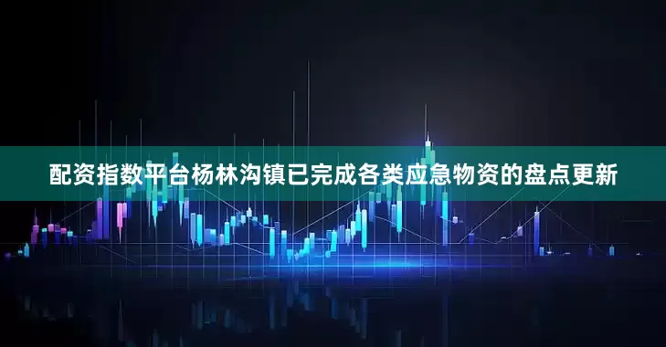 配资指数平台杨林沟镇已完成各类应急物资的盘点更新
