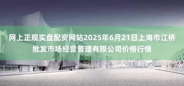 网上正规实盘配资网站2025年6月21日上海市江桥批发市场经营管理有限公司价格行情