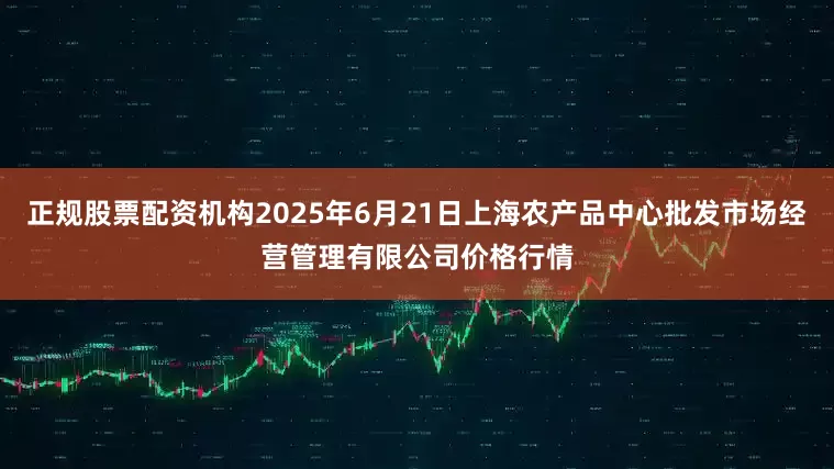 正规股票配资机构2025年6月21日上海农产品中心批发市场经营管理有限公司价格行情