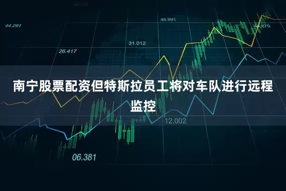 南宁股票配资但特斯拉员工将对车队进行远程监控
