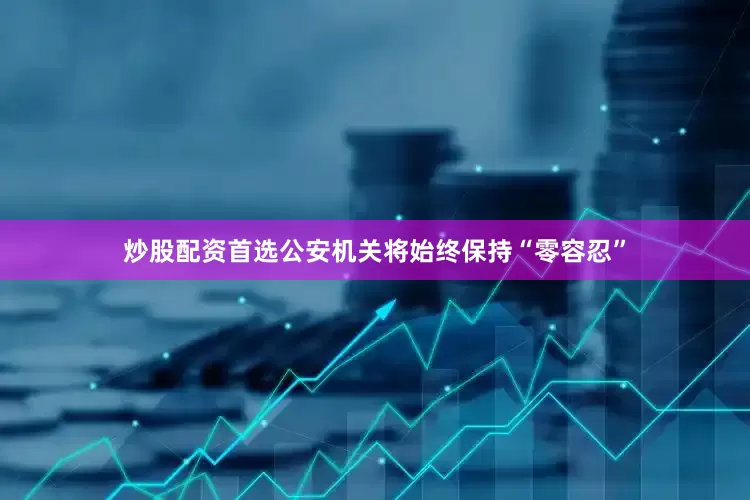 炒股配资首选公安机关将始终保持“零容忍”
