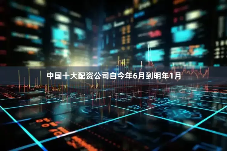 中国十大配资公司自今年6月到明年1月