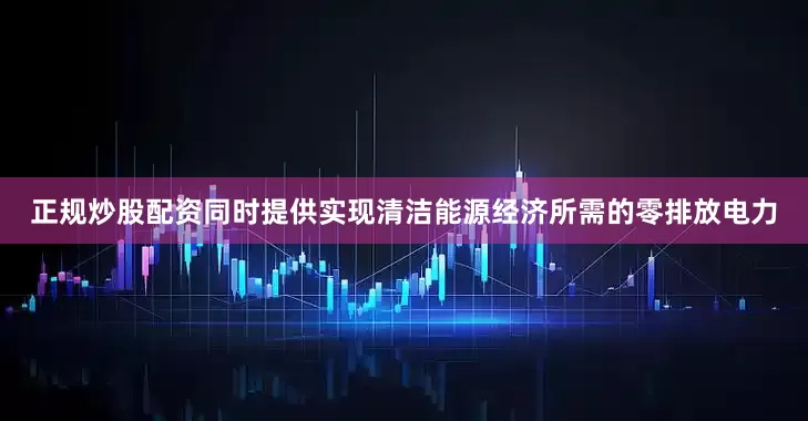 正规炒股配资同时提供实现清洁能源经济所需的零排放电力