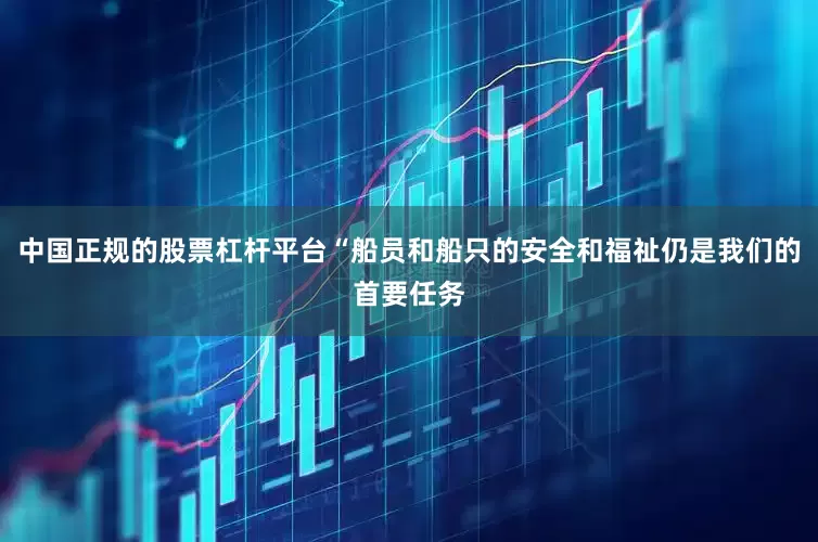 中国正规的股票杠杆平台“船员和船只的安全和福祉仍是我们的首要任务