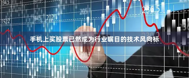 手机上买股票已然成为行业瞩目的技术风向标