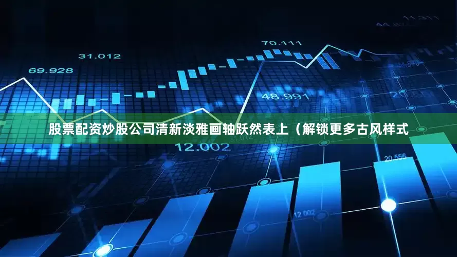 股票配资炒股公司清新淡雅画轴跃然表上（解锁更多古风样式
