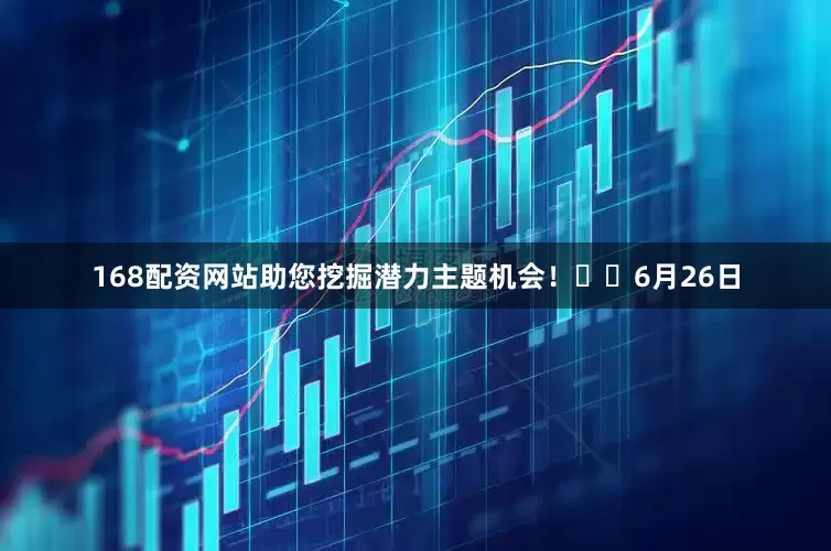168配资网站助您挖掘潜力主题机会！		6月26日