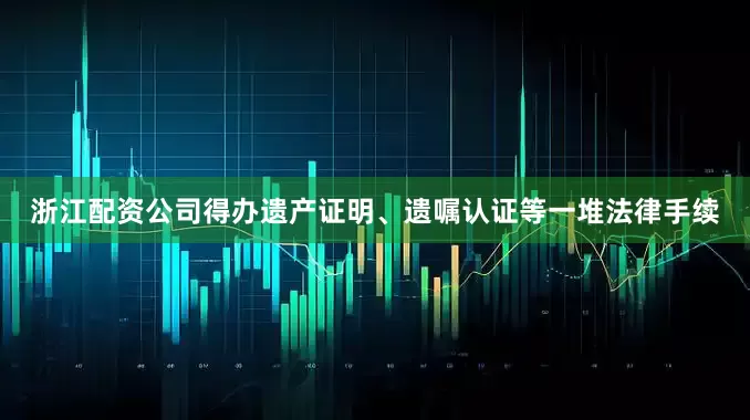 浙江配资公司得办遗产证明、遗嘱认证等一堆法律手续