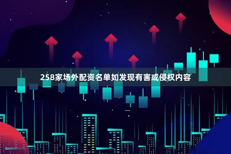 258家场外配资名单如发现有害或侵权内容