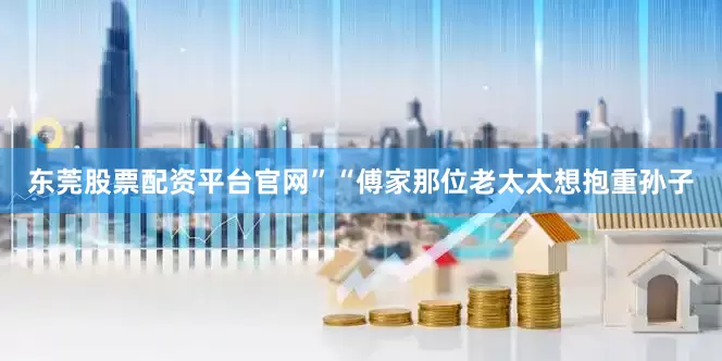 东莞股票配资平台官网”“傅家那位老太太想抱重孙子