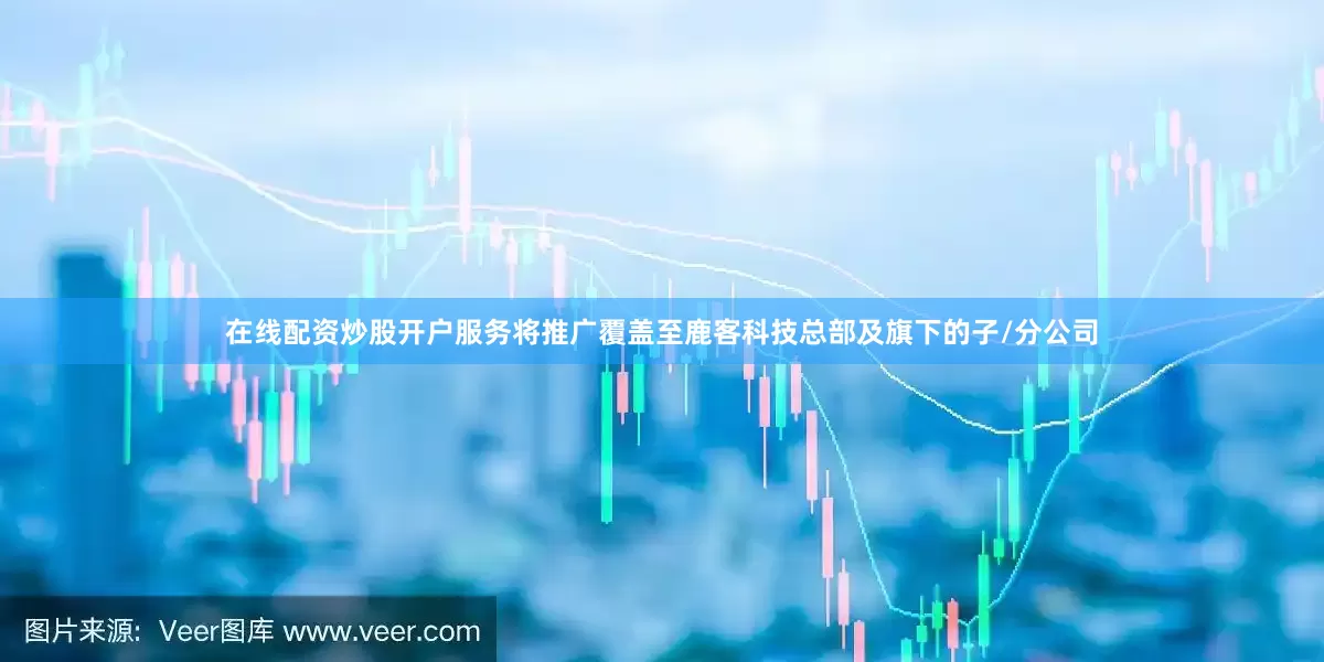 在线配资炒股开户服务将推广覆盖至鹿客科技总部及旗下的子/分公司