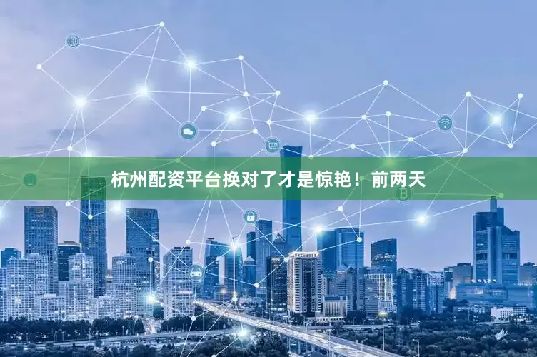 杭州配资平台换对了才是惊艳！前两天