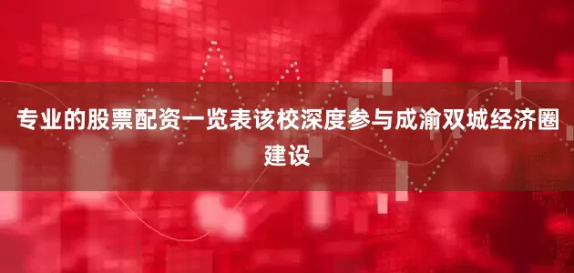专业的股票配资一览表该校深度参与成渝双城经济圈建设