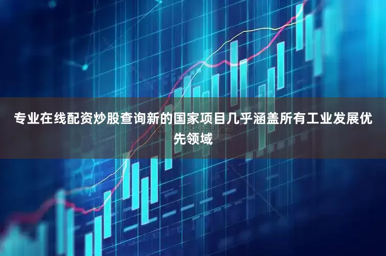 专业在线配资炒股查询新的国家项目几乎涵盖所有工业发展优先领域
