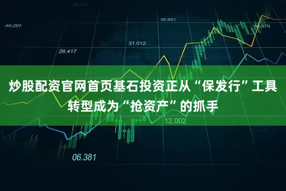 炒股配资官网首页基石投资正从“保发行”工具转型成为“抢资产”的抓手