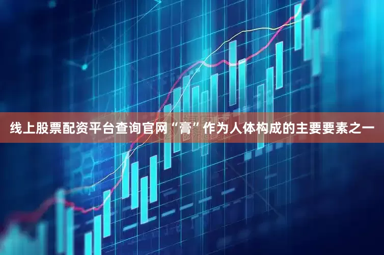 线上股票配资平台查询官网“膏”作为人体构成的主要要素之一