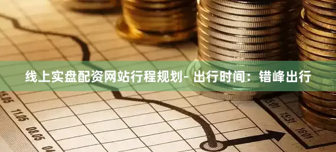 线上实盘配资网站行程规划- 出行时间：错峰出行