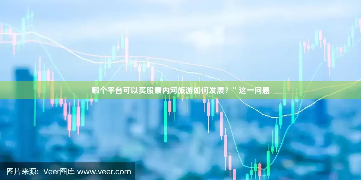 哪个平台可以买股票内河旅游如何发展？”这一问题