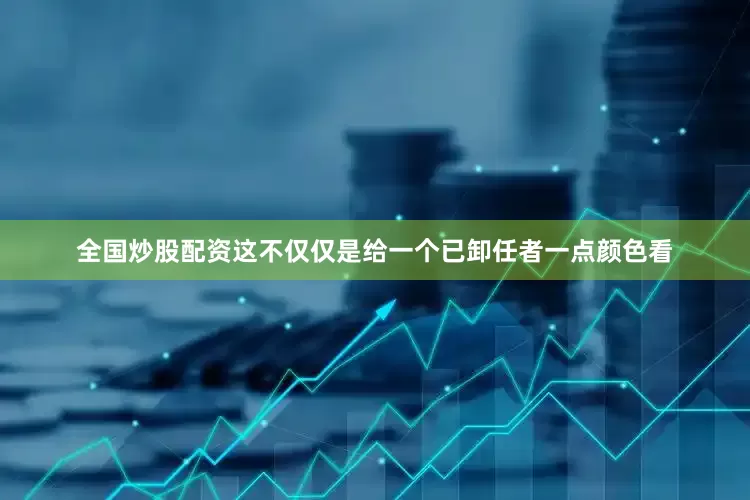 全国炒股配资这不仅仅是给一个已卸任者一点颜色看