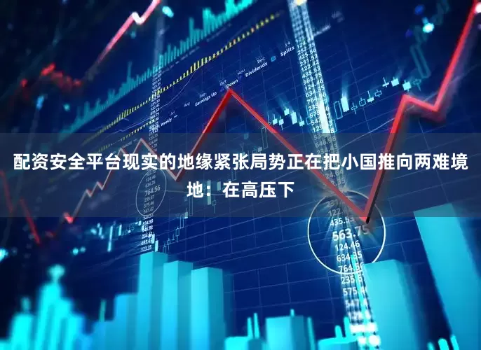 配资安全平台现实的地缘紧张局势正在把小国推向两难境地：在高压下
