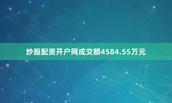 炒股配资开户网成交额4584.55万元