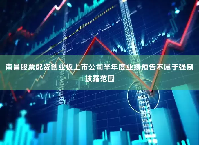 南昌股票配资创业板上市公司半年度业绩预告不属于强制披露范围