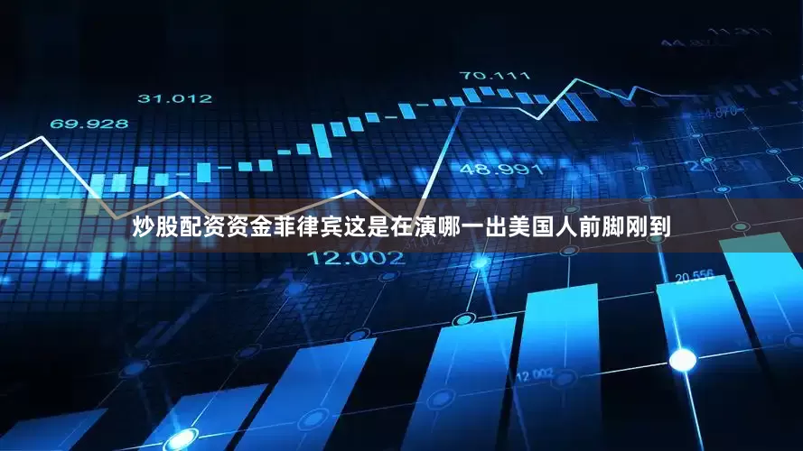 炒股配资资金菲律宾这是在演哪一出美国人前脚刚到