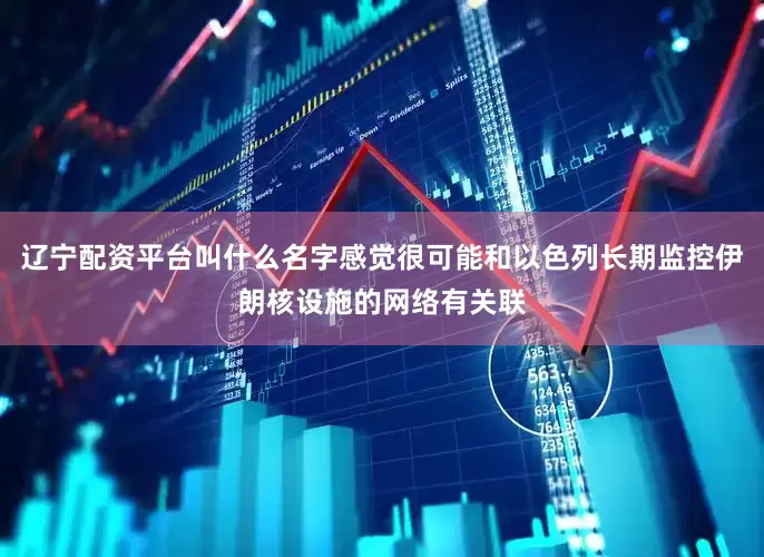 辽宁配资平台叫什么名字感觉很可能和以色列长期监控伊朗核设施的网络有关联
