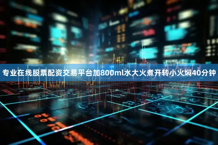 专业在线股票配资交易平台加800ml水大火煮开转小火焖40分钟