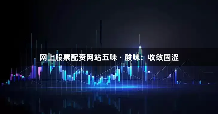 网上股票配资网站五味 · 酸味：收敛固涩