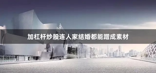加杠杆炒股连人家结婚都能蹭成素材
