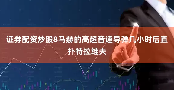证券配资炒股8马赫的高超音速导弹几小时后直扑特拉维夫