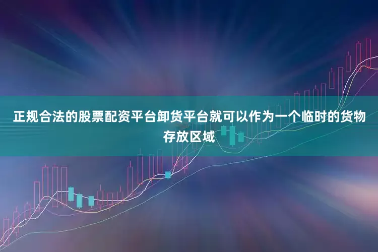 正规合法的股票配资平台卸货平台就可以作为一个临时的货物存放区域