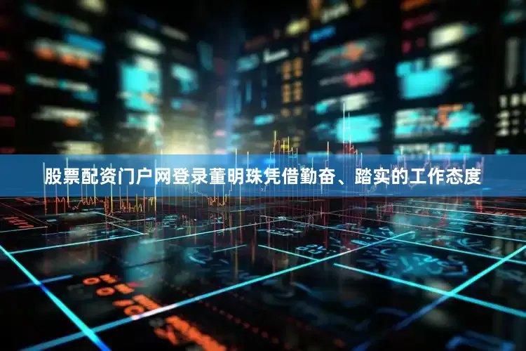 股票配资门户网登录董明珠凭借勤奋、踏实的工作态度
